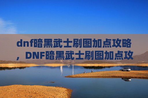 dnf暗黑武士刷图加点攻略,DNF暗黑武士刷图加点攻略 dnf暗黑武士刷图加点攻略,DNF暗黑武士刷图加点攻略