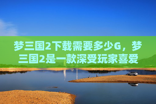 梦三国2下载需要多少G,梦三国2是一款深受玩家喜爱的MOBA游戏,由网易公司出品。如果你对这款游戏感兴趣,并希望了解如何下载和安装,以下是一份详细的攻略 梦三国2下载需要多少G,梦三国2是一款深受玩家喜爱的MOBA游戏,由网易公司出品。如果你对这款游戏感兴趣,并希望了解如何下载和安装,以下是一份详细的攻略