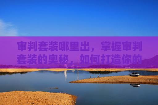 审判套装哪里出,掌握审判套装的奥秘,如何打造你的终极正义使者 审判套装哪里出,掌握审判套装的奥秘,如何打造你的终极正义使者