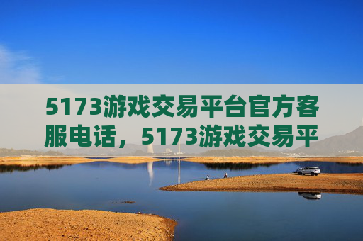 5173游戏交易平台官方客服电话,5173游戏交易平台官方攻略,新手必看,让你轻松上手 5173游戏交易平台官方客服电话,5173游戏交易平台官方攻略,新手必看,让你轻松上手