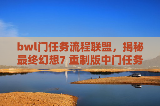 bwl门任务流程联盟，揭秘最终幻想7 重制版中门任务的完美攻略