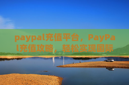 paypal充值平台，PayPal充值攻略，轻松实现国际支付，无国界限制