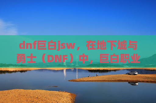 dnf巨白jsw,在地下城与勇士(DNF)中,巨白职业以其强大的力量和高爆发伤害而著称。作为一名自媒体作者,我很高兴为您提供一份详细的巨白刷图加点攻略。以下是我的建议 dnf巨白jsw,在地下城与勇士(DNF)中,巨白职业以其强大的力量和高爆发伤害而著称。作为一名自媒体作者,我很高兴为您提供一份详细的巨白刷图加点攻略。以下是我的建议