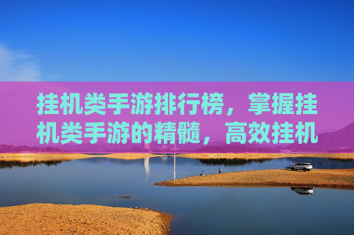 挂机类手游排行榜,掌握挂机类手游的精髓,高效挂机技巧与策略 挂机类手游排行榜,掌握挂机类手游的精髓,高效挂机技巧与策略
