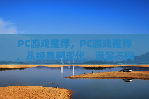 PC游戏推荐,PC游戏推荐,从经典到现代,满足不同玩家的多样化需求 PC游戏推荐,PC游戏推荐,从经典到现代,满足不同玩家的多样化需求