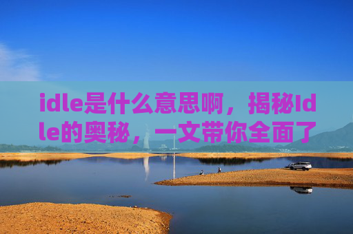 idle是什么意思啊,揭秘Idle的奥秘,一文带你全面了解闲置的含义与影响 idle是什么意思啊,揭秘Idle的奥秘,一文带你全面了解闲置的含义与影响
