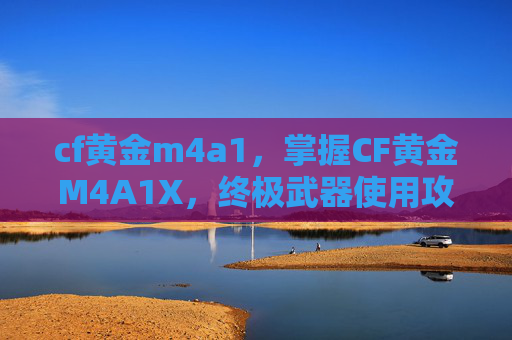 cf黄金m4a1,掌握CF黄金M4A1X,终极武器使用攻略 cf黄金m4a1,掌握CF黄金M4A1X,终极武器使用攻略