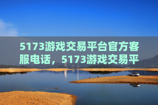 5173游戏交易平台官方客服电话，5173游戏交易平台官方攻略，新手必看的交易技巧与注意事项