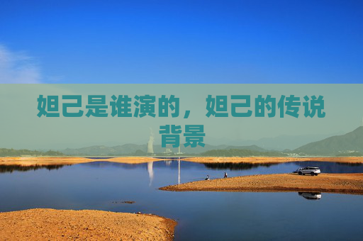 妲己是谁演的,妲己的传说背景 妲己是谁演的,妲己的传说背景