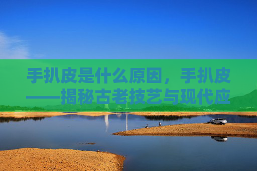 手扒皮是什么原因,手扒皮——揭秘古老技艺与现代应用 手扒皮是什么原因,手扒皮——揭秘古老技艺与现代应用
