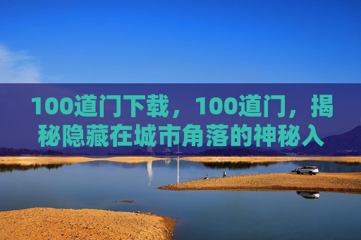100道门下载,100道门,揭秘隐藏在城市角落的神秘入口 100道门下载,100道门,揭秘隐藏在城市角落的神秘入口