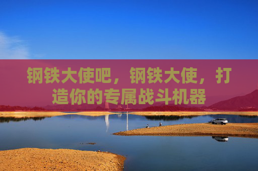 钢铁大使吧，钢铁大使，打造你的专属战斗机器