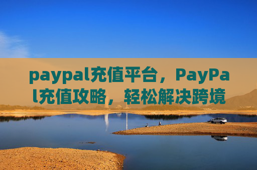 paypal充值平台，PayPal充值攻略，轻松解决跨境支付难题