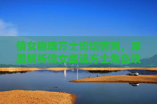 倩女幽魂方士论坛官网,深度解析倩女幽魂方士角色攻略全指南 倩女幽魂方士论坛官网,深度解析倩女幽魂方士角色攻略全指南
