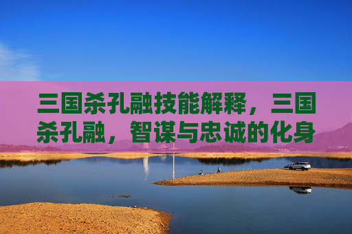 三国杀孔融技能解释,三国杀孔融,智谋与忠诚的化身 三国杀孔融技能解释,三国杀孔融,智谋与忠诚的化身