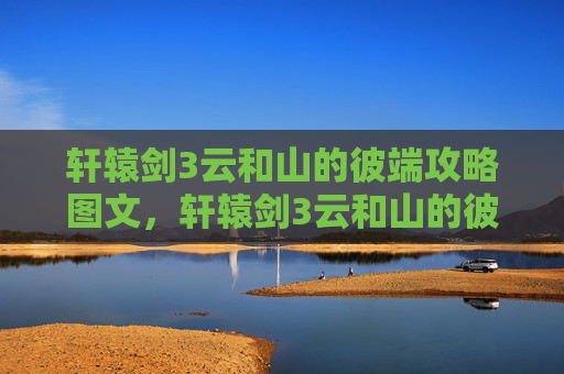 轩辕剑3云和山的彼端攻略图文,轩辕剑3云和山的彼端全攻略指南 轩辕剑3云和山的彼端攻略图文,轩辕剑3云和山的彼端全攻略指南