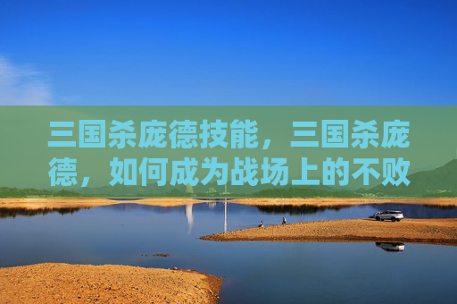 三国杀庞德技能,三国杀庞德,如何成为战场上的不败战神 三国杀庞德技能,三国杀庞德,如何成为战场上的不败战神