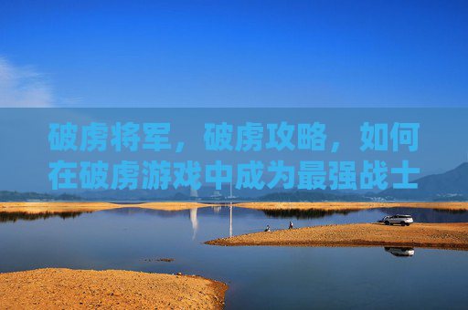 破虏将军,破虏攻略,如何在破虏游戏中成为最强战士 破虏将军,破虏攻略,如何在破虏游戏中成为最强战士