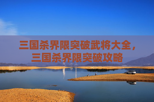 三国杀界限突破武将大全，三国杀界限突破攻略