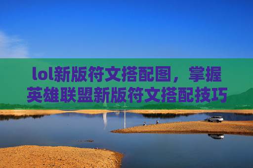 lol新版符文搭配图，掌握英雄联盟新版符文搭配技巧，让你的英雄如虎添翼！