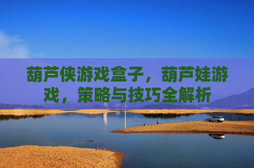 葫芦侠游戏盒子，葫芦娃游戏，策略与技巧全解析