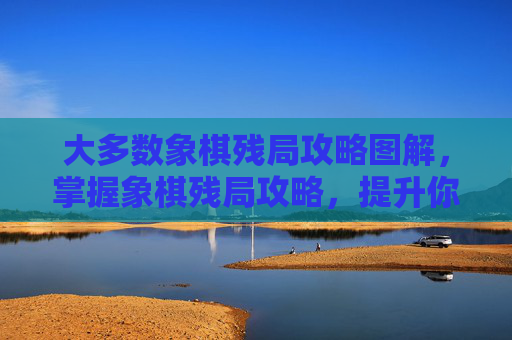 大多数象棋残局攻略图解,掌握象棋残局攻略,提升你的棋艺水平 大多数象棋残局攻略图解,掌握象棋残局攻略,提升你的棋艺水平