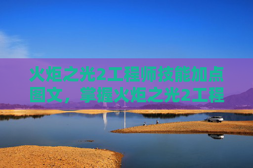 火炬之光2工程师技能加点图文，掌握火炬之光2工程师技能加点的艺术