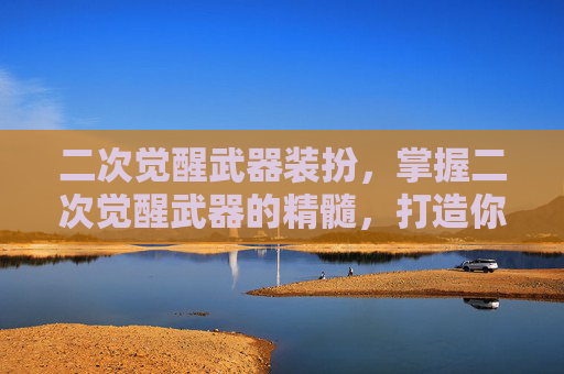 二次觉醒武器装扮,掌握二次觉醒武器的精髓,打造你的终极战斗利器 二次觉醒武器装扮,掌握二次觉醒武器的精髓,打造你的终极战斗利器