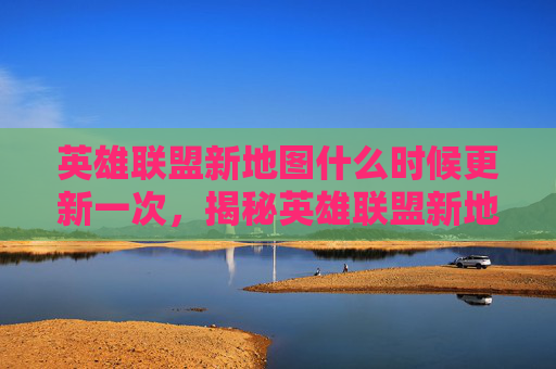 英雄联盟新地图什么时候更新一次,揭秘英雄联盟新地图更新的幕后故事 英雄联盟新地图什么时候更新一次,揭秘英雄联盟新地图更新的幕后故事