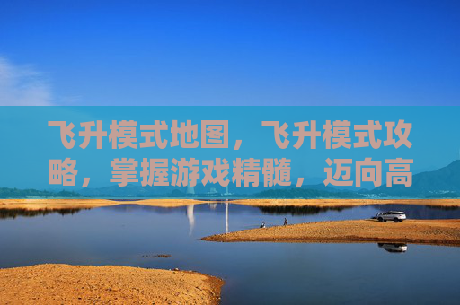 飞升模式地图，飞升模式攻略，掌握游戏精髓，迈向高手之路