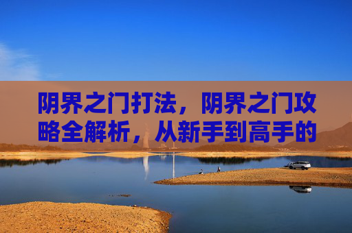 阴界之门打法，阴界之门攻略全解析，从新手到高手的必知技巧