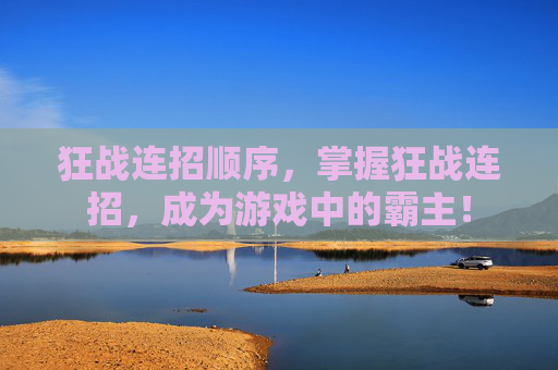 狂战连招顺序,掌握狂战连招,成为游戏中的霸主! 狂战连招顺序,掌握狂战连招,成为游戏中的霸主!