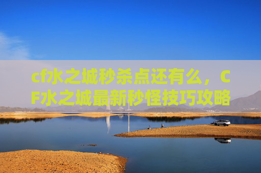 cf水之城秒杀点还有么,CF水之城最新秒怪技巧攻略 cf水之城秒杀点还有么,CF水之城最新秒怪技巧攻略