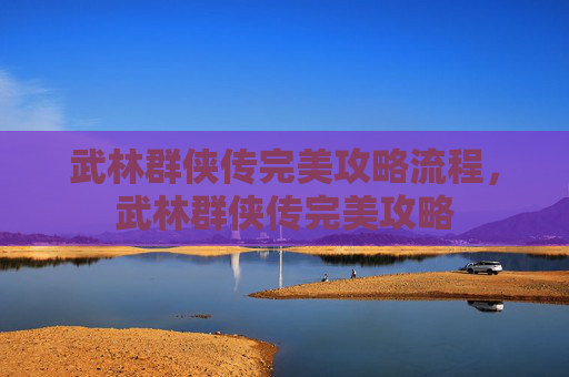 武林群侠传完美攻略流程,武林群侠传完美攻略 武林群侠传完美攻略流程,武林群侠传完美攻略