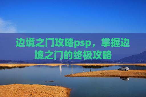 边境之门攻略psp，掌握边境之门的终极攻略