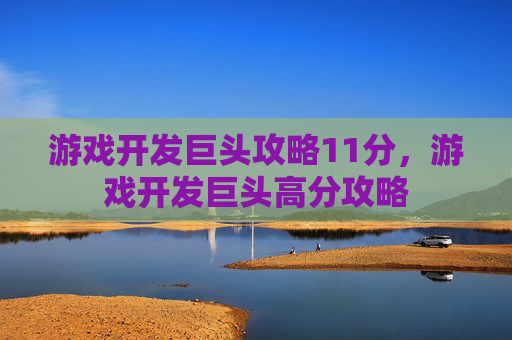 游戏开发巨头攻略11分，游戏开发巨头高分攻略