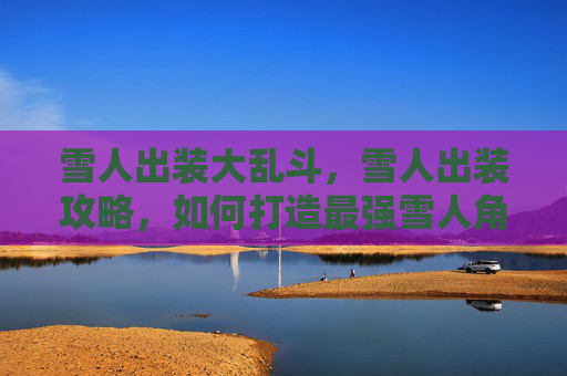 雪人出装大乱斗，雪人出装攻略，如何打造最强雪人角色