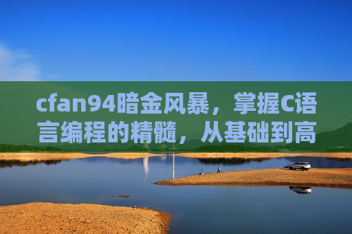 cfan94暗金风暴,掌握C语言编程的精髓,从基础到高级的全面攻略 cfan94暗金风暴,掌握C语言编程的精髓,从基础到高级的全面攻略