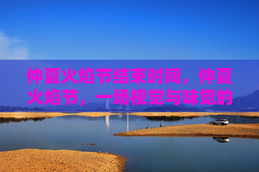 仲夏火焰节结束时间，仲夏火焰节，一场视觉与味觉的盛宴