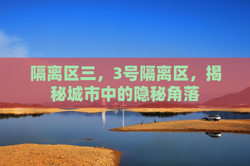 隔离区三，3号隔离区，揭秘城市中的隐秘角落