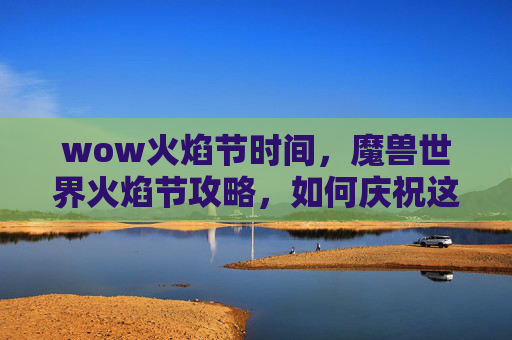 wow火焰节时间，魔兽世界火焰节攻略，如何庆祝这个盛大的节日