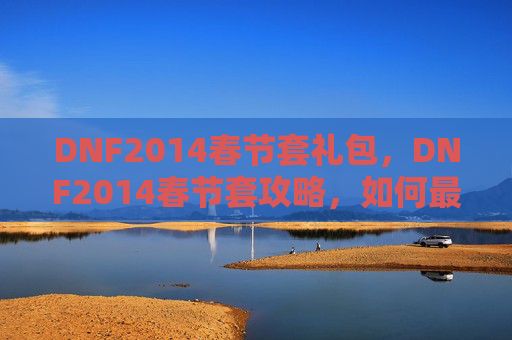 DNF2014春节套礼包，DNF2014春节套攻略，如何最大化你的春节投资