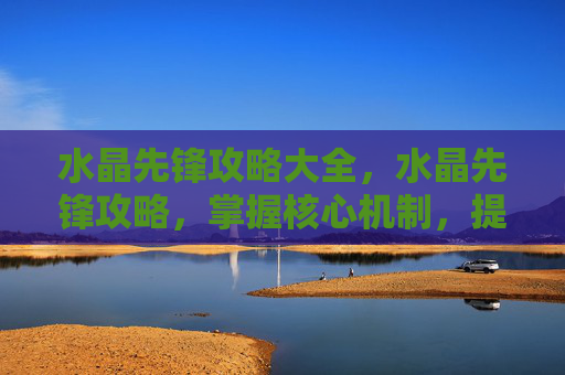 水晶先锋攻略大全,水晶先锋攻略,掌握核心机制,提升战斗效率 水晶先锋攻略大全,水晶先锋攻略,掌握核心机制,提升战斗效率