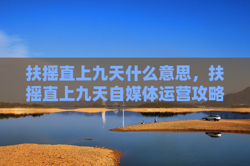 扶摇直上九天什么意思，扶摇直上九天自媒体运营攻略