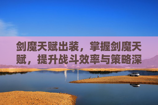 剑魔天赋出装，掌握剑魔天赋，提升战斗效率与策略深度
