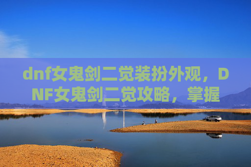dnf女鬼剑二觉装扮外观，DNF女鬼剑二觉攻略，掌握关键技能与升级技巧