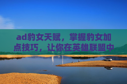 ad豹女天赋，掌握豹女加点技巧，让你在英雄联盟中如虎添翼