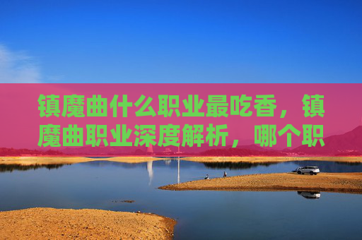 镇魔曲什么职业最吃香，镇魔曲职业深度解析，哪个职业最值得投入？