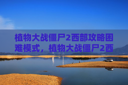 植物大战僵尸2西部攻略困难模式，植物大战僵尸2西部种子保卫战第二天攻略