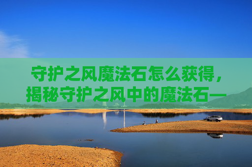 守护之风魔法石怎么获得，揭秘守护之风中的魔法石——如何获取与使用